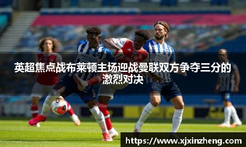 英超焦点战布莱顿主场迎战曼联双方争夺三分的激烈对决